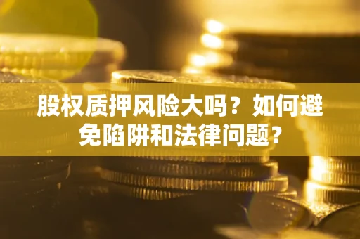 北京股权质押风险大吗？如何避免陷阱和法律问题？