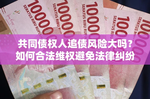 北京共同债权人追债风险大吗?如何合法维权避免法律纠纷? 北京共同债权人追债风险大吗?如何合法维权避免法律纠纷?