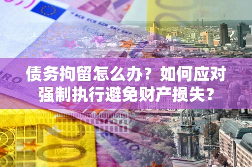 北京债务拘留怎么办？如何应对强制执行避免财产损失？