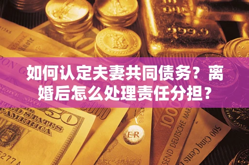 北京如何认定夫妻共同债务？离婚后怎么处理责任分担？