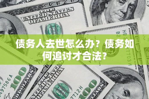 北京债务人去世怎么办？债务如何追讨才合法？