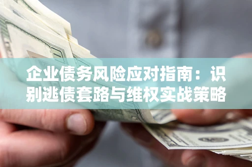 北京企业债务风险应对指南：识别逃债套路与维权实战策略