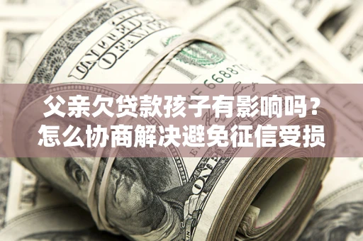 北京父亲欠贷款孩子有影响吗？怎么协商解决避免征信受损？