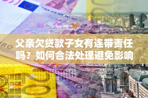 北京父亲欠贷款子女有连带责任吗？如何合法处理避免影响？