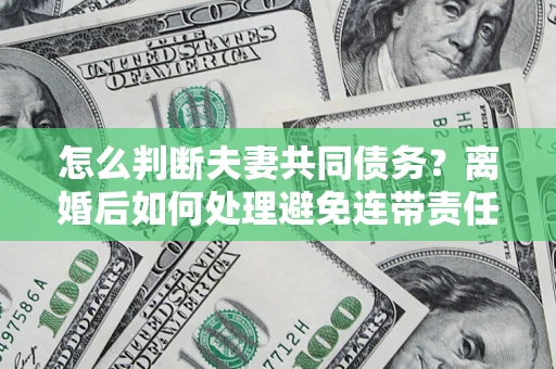北京怎么判断夫妻共同债务？离婚后如何处理避免连带责任？