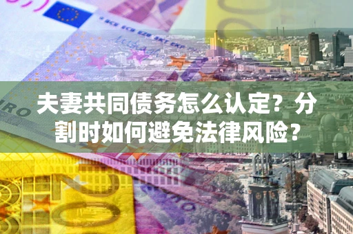 北京夫妻共同债务怎么认定？分割时如何避免法律风险？