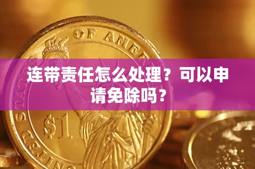 北京连带责任怎么处理？可以申请免除吗？
