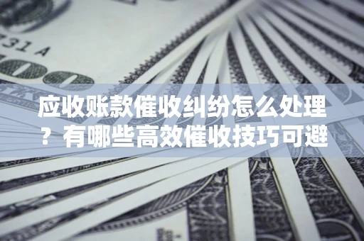 北京应收账款催收纠纷怎么处理？有哪些高效催收技巧可避免坏账？