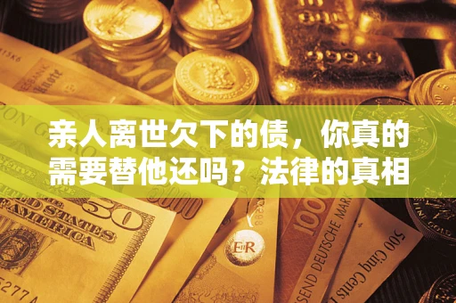 北京亲人离世欠下的债，你真的需要替他还吗？法律的真相或许与你想的不一样